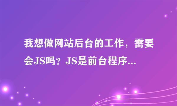 我想做网站后台的工作，需要会JS吗？JS是前台程序，但不会的话是不也说不过去啊？应该学会JS吗?