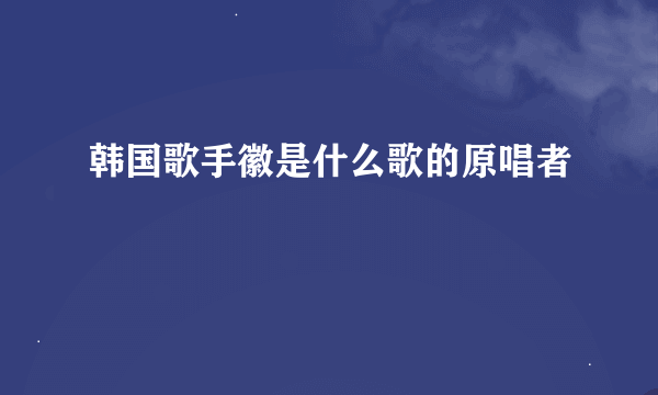 韩国歌手徽是什么歌的原唱者