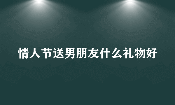 情人节送男朋友什么礼物好