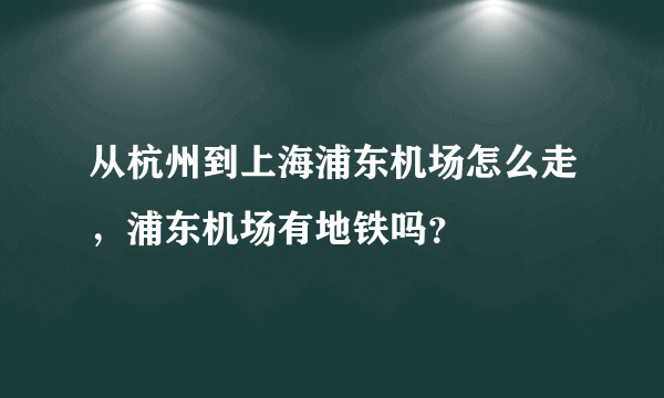 从杭州到上海浦东机场怎么走，浦东机场有地铁吗？