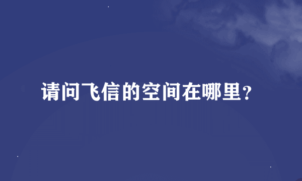 请问飞信的空间在哪里？