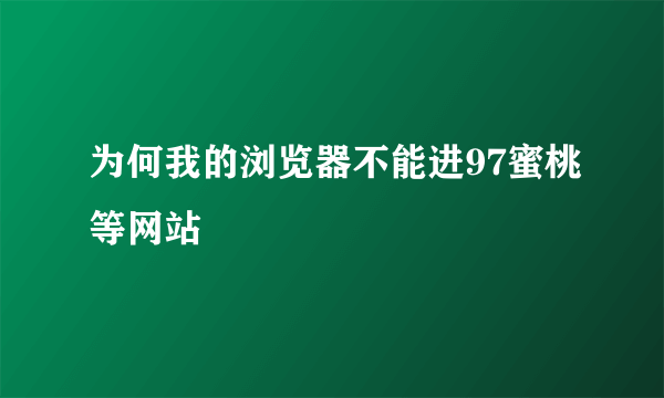 为何我的浏览器不能进97蜜桃等网站