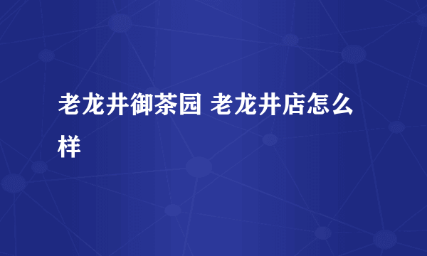 老龙井御茶园 老龙井店怎么样