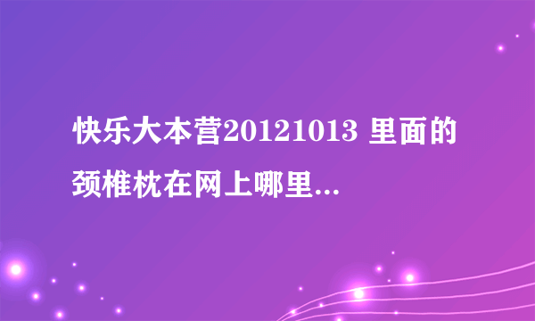 快乐大本营20121013 里面的颈椎枕在网上哪里可以买到？可以使抱枕也可以是颈椎枕的