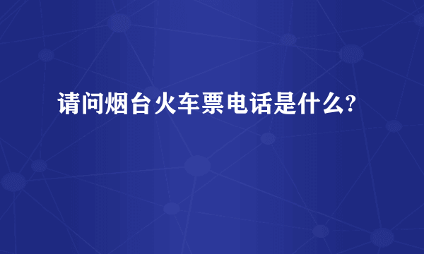 请问烟台火车票电话是什么?