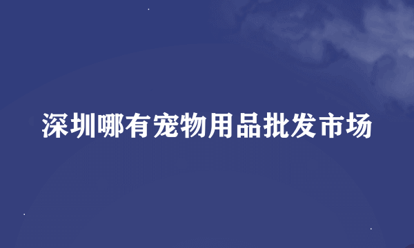 深圳哪有宠物用品批发市场