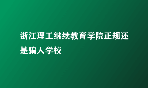 浙江理工继续教育学院正规还是骗人学校