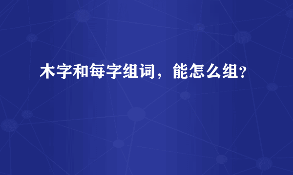 木字和每字组词，能怎么组？