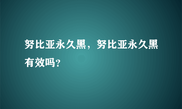 努比亚永久黑，努比亚永久黑有效吗？