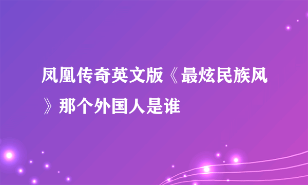 凤凰传奇英文版《最炫民族风》那个外国人是谁