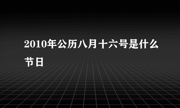 2010年公历八月十六号是什么节日