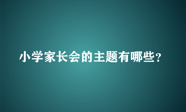 小学家长会的主题有哪些？