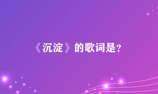 《沉淀》的歌词是？