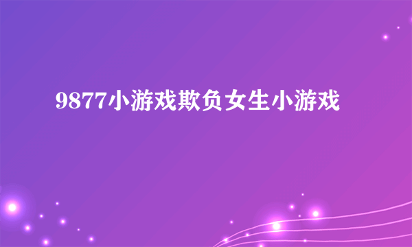 9877小游戏欺负女生小游戏