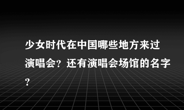 少女时代在中国哪些地方来过演唱会？还有演唱会场馆的名字？