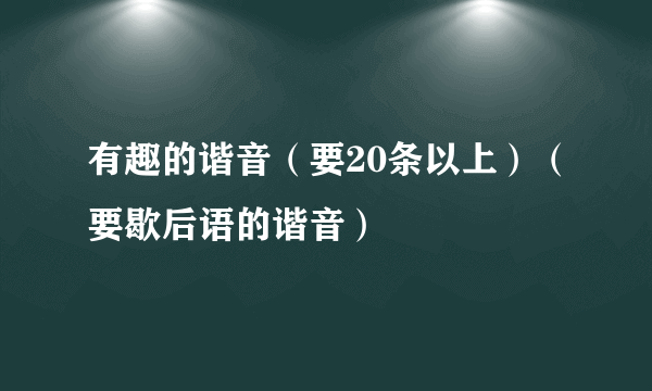 有趣的谐音（要20条以上）（要歇后语的谐音）