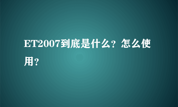 ET2007到底是什么？怎么使用？