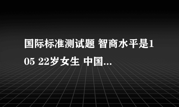 国际标准测试题 智商水平是105 22岁女生 中国人 大家觉得智商怎么样