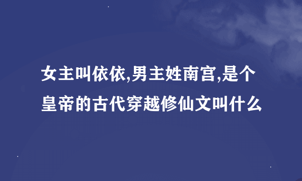 女主叫依依,男主姓南宫,是个皇帝的古代穿越修仙文叫什么