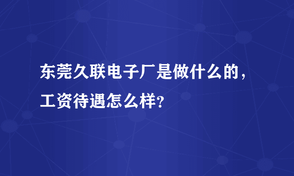 东莞久联电子厂是做什么的，工资待遇怎么样？