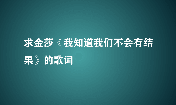 求金莎《我知道我们不会有结果》的歌词