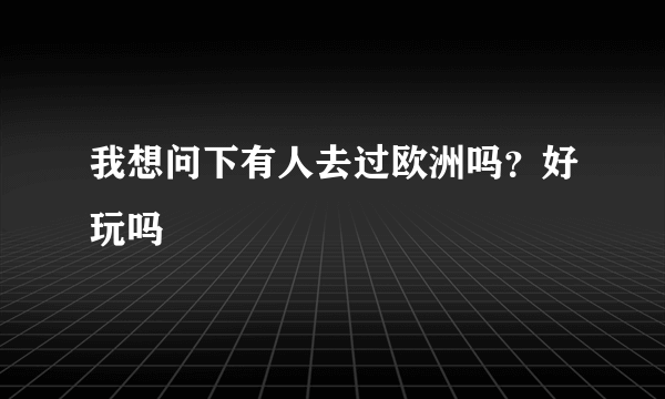 我想问下有人去过欧洲吗？好玩吗