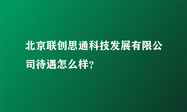 北京联创思通科技发展有限公司待遇怎么样？