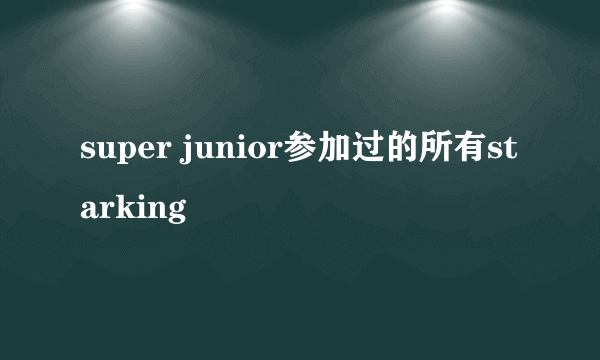 super junior参加过的所有starking