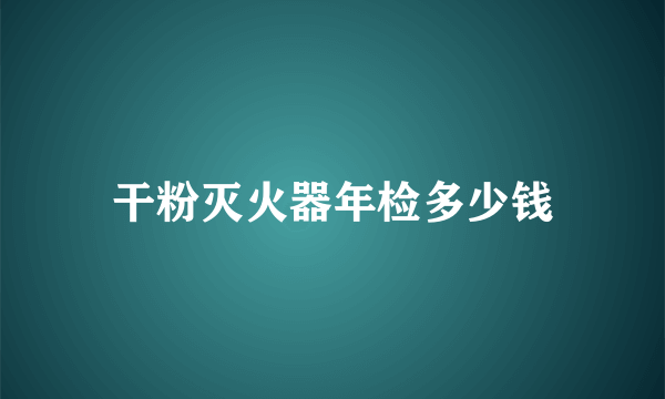 干粉灭火器年检多少钱