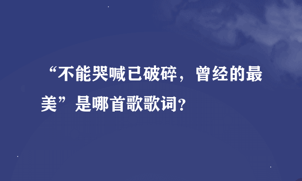 “不能哭喊已破碎，曾经的最美”是哪首歌歌词？