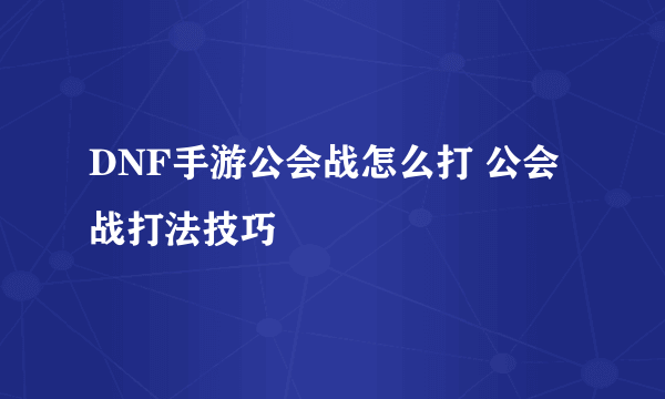 DNF手游公会战怎么打 公会战打法技巧