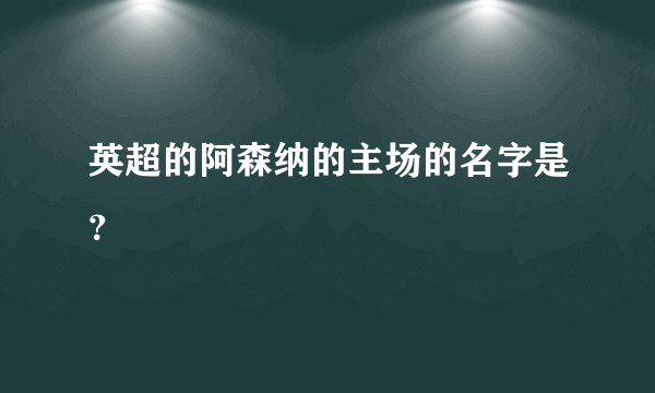 英超的阿森纳的主场的名字是？