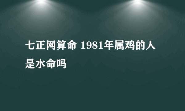 七正网算命 1981年属鸡的人是水命吗