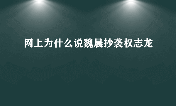 网上为什么说魏晨抄袭权志龙