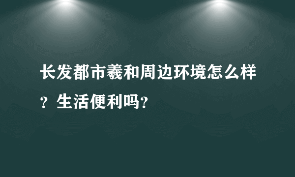 长发都市羲和周边环境怎么样？生活便利吗？