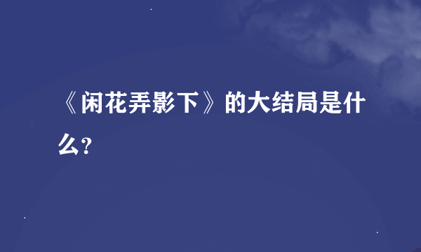 《闲花弄影下》的大结局是什么？