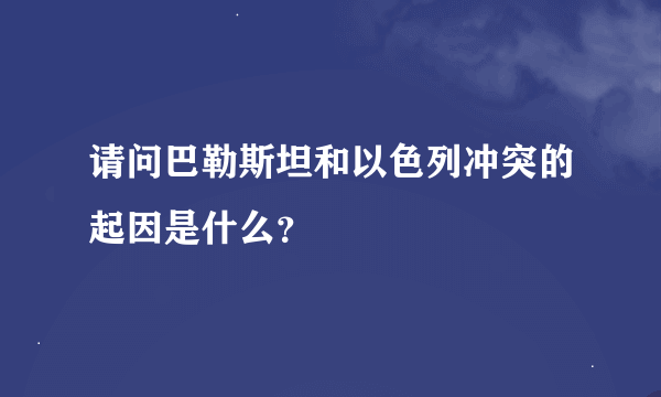 请问巴勒斯坦和以色列冲突的起因是什么？