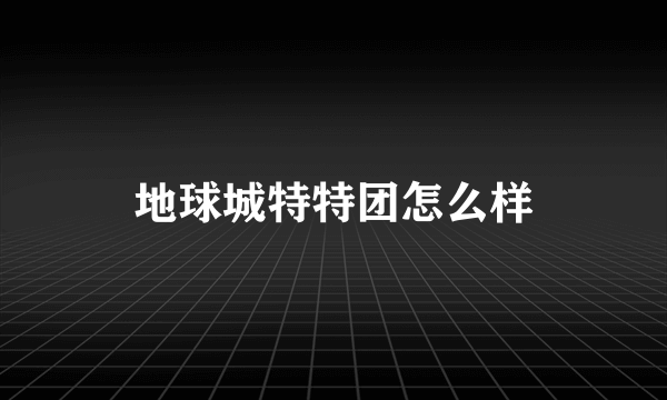 地球城特特团怎么样