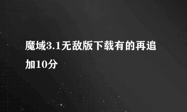 魔域3.1无敌版下载有的再追加10分