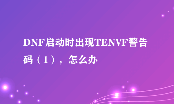 DNF启动时出现TENVF警告码（1），怎么办