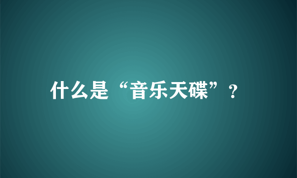 什么是“音乐天碟”？