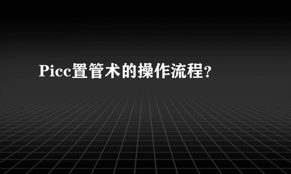 Picc置管术的操作流程？