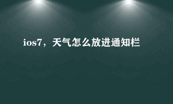 ios7，天气怎么放进通知栏