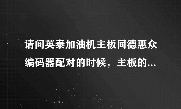 请问英泰加油机主板同德惠众编码器配对的时候，主板的版本号和编码器的型号需要区分来配对吗，谢谢