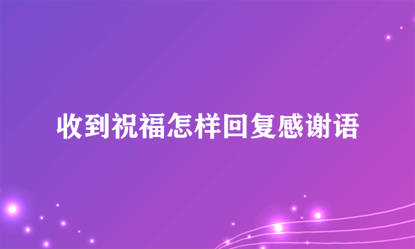 收到祝福怎样回复感谢语