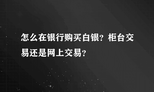 怎么在银行购买白银？柜台交易还是网上交易？