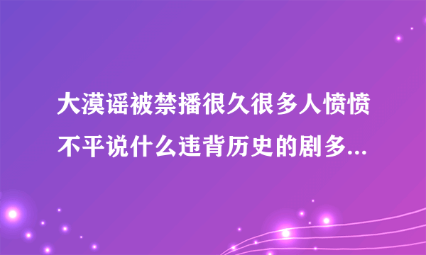 大漠谣被禁播很久很多人愤愤不平说什么违背历史的剧多了去了，谁能多给点原因？详细点