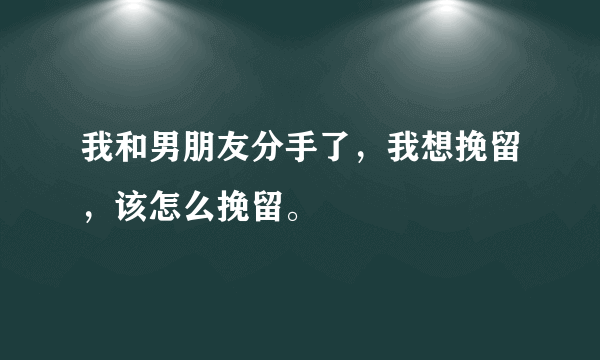 我和男朋友分手了，我想挽留，该怎么挽留。