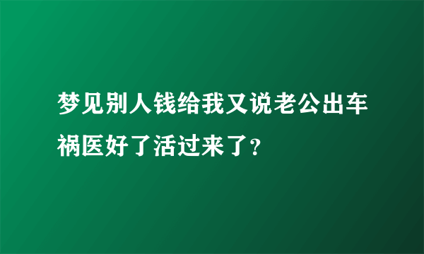 梦见别人钱给我又说老公出车祸医好了活过来了？