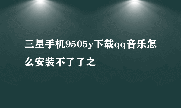 三星手机9505y下载qq音乐怎么安装不了了之